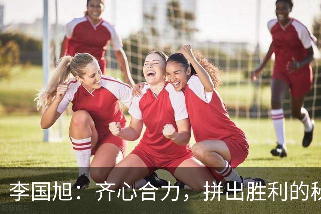 李国旭：齐心合力，拼出胜利的秘诀！